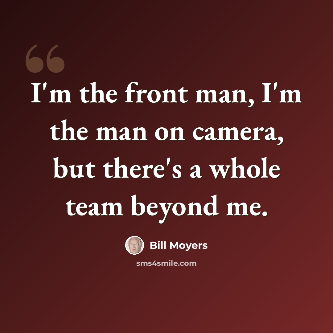 “I'm the front man, I'm the man on camera, but there's a whole team beyond me.” quote by Bill Moyers