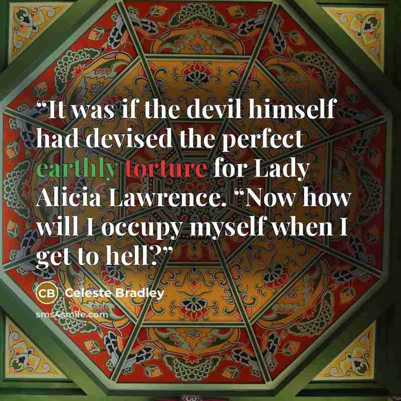 “It was if the devil himself had devised the perfect earthly torture for Lady Alicia Lawrence. “Now how will I occupy myself when I get to hell?” quote by Celeste Bradley