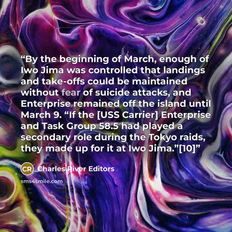 “By the beginning of March, enough of Iwo Jima was controlled that landings and take-offs could be maintained without fear of suicide attacks, and Enterprise remained off the island until March 9. “If the [USS Carrier] Enterprise and Task Group 58.5 had played a secondary role during the Tokyo…” quote by Charles River Editors