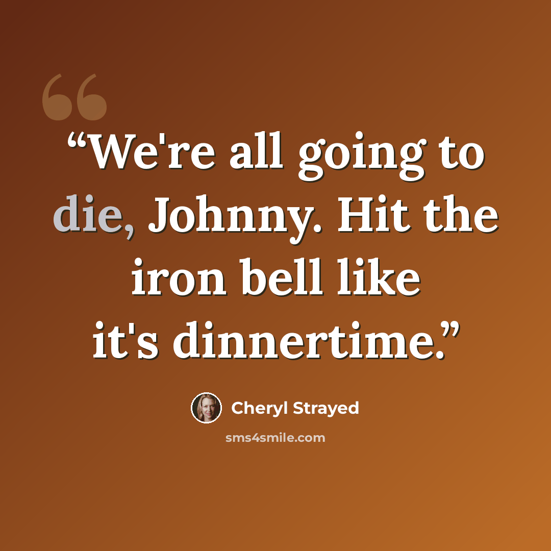 “We're all going to die, Johnny. Hit the iron bell like it's dinnertime.” quote by Cheryl Strayed