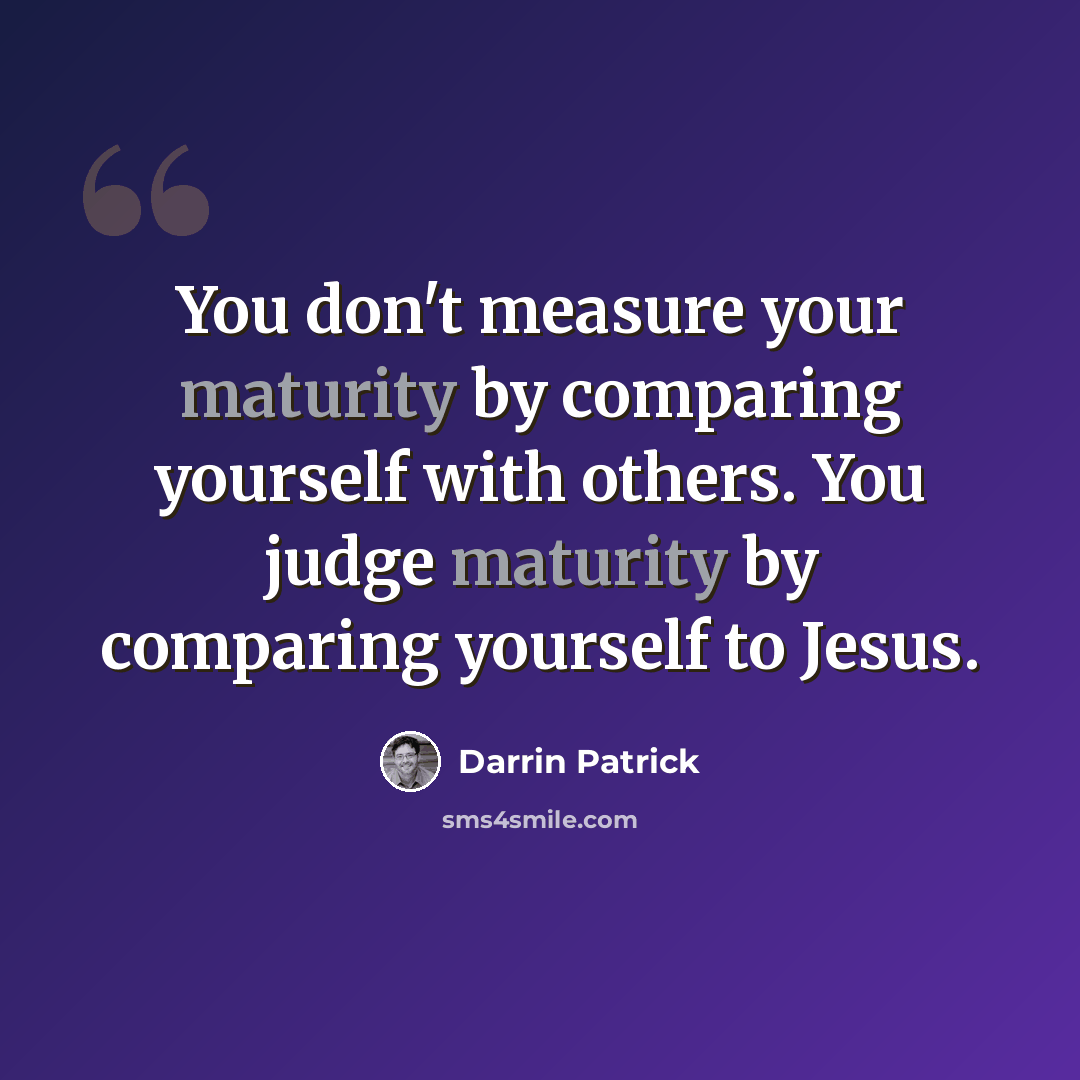 “You don't measure your maturity by comparing yourself with others. You judge maturity by comparing yourself to Jesus.” quote by Darrin Patrick