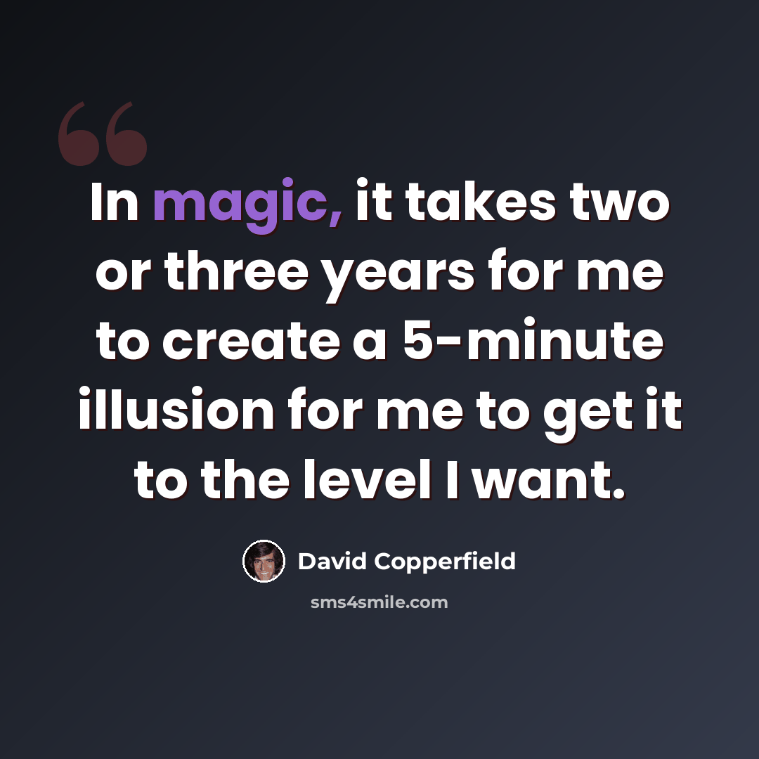 “In magic, it takes two or three years for me to create a 5-minute illusion for me to get it to the level I want.” quote by David Copperfield