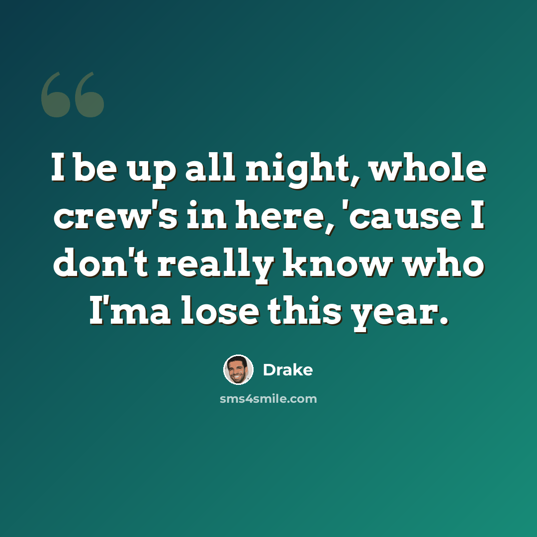 “I be up all night, whole crew's in here, 'cause I don't really know who I'ma lose this year.” quote by Drake