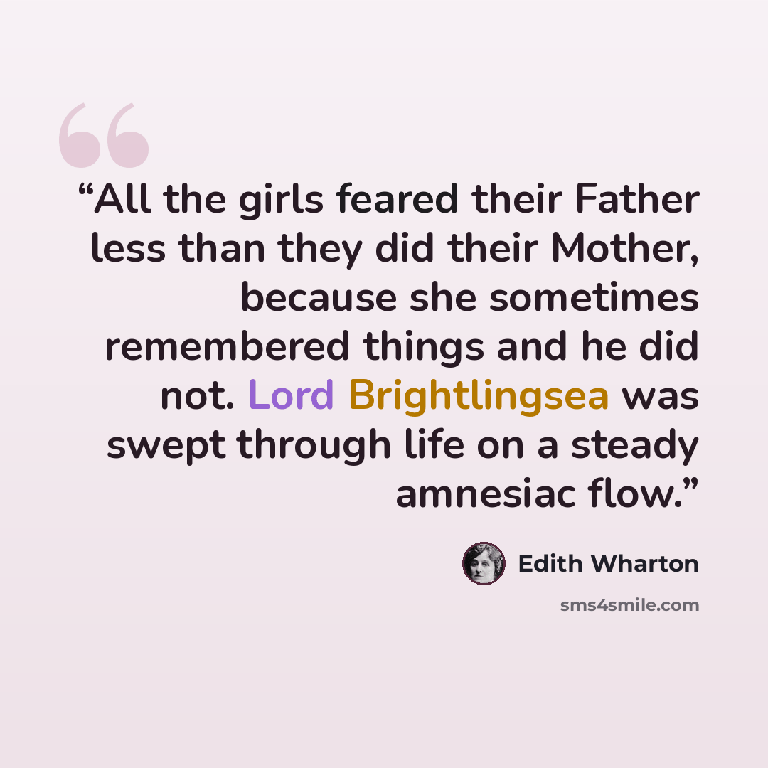 “All the girls feared their Father less than they did their Mother, because she sometimes remembered things and he did not. Lord Brightlingsea was swept through life on a steady amnesiac flow.” quote by Edith Wharton