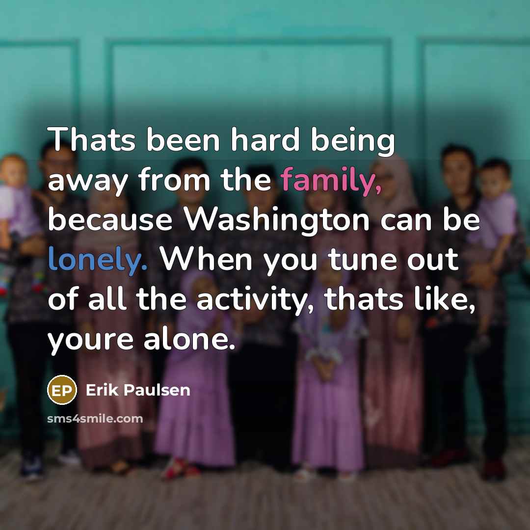 “Thats been hard being away from the family, because Washington can be lonely. When you tune out of all the activity, thats like, youre alone.” quote by Erik Paulsen