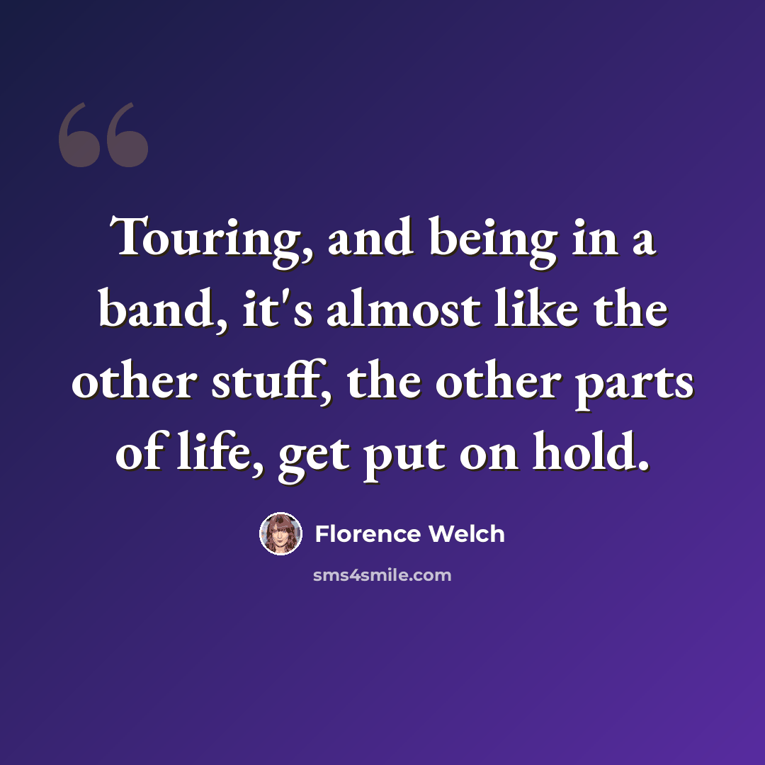 “Touring, and being in a band, it's almost like the other stuff, the other parts of life, get put on hold.” quote by Florence Welch