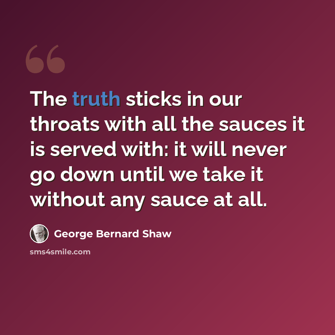 “The truth sticks in our throats with all the sauces it is served with: it will never go down until we take it without any sauce at all.” quote by George Bernard Shaw