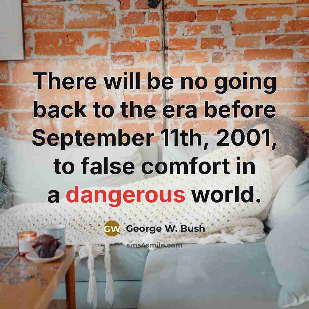 “There will be no going back to the era before September 11th, 2001, to false comfort in a dangerous world.” quote by George W. Bush