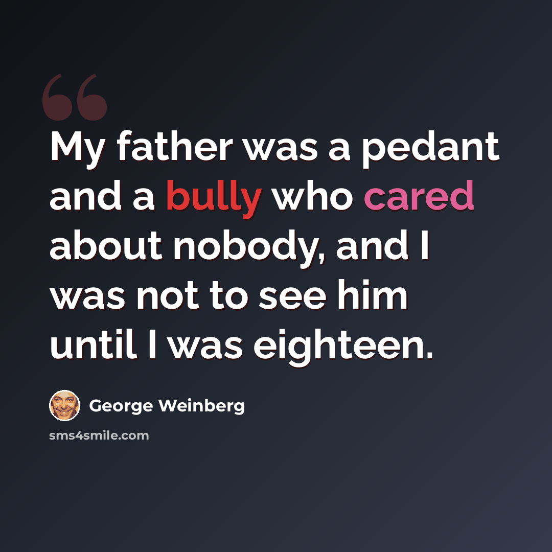 “My father was a pedant and a bully who cared about nobody, and I was not to see him until I was eighteen.” quote by George Weinberg