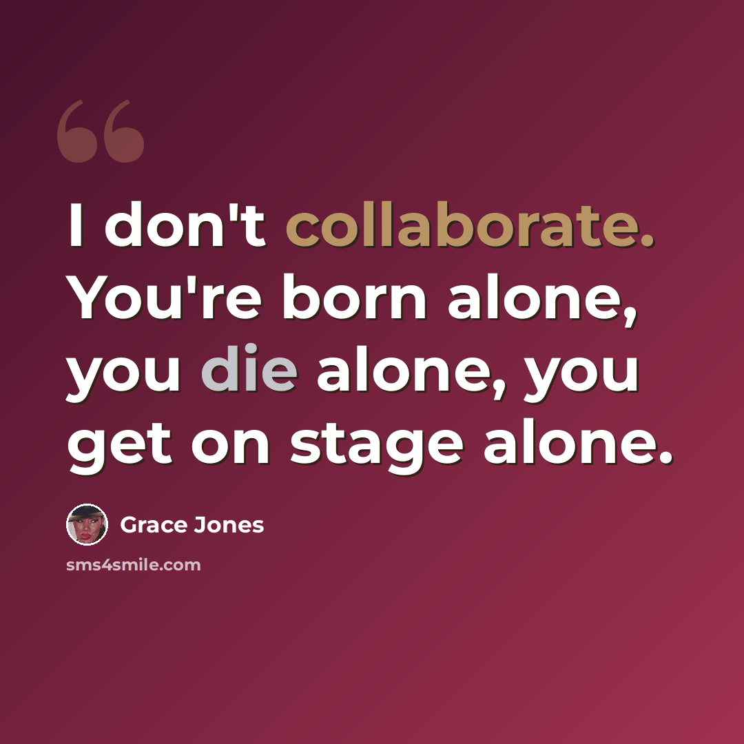 “I don't collaborate. You're born alone, you die alone, you get on stage alone.” quote by Grace Jones