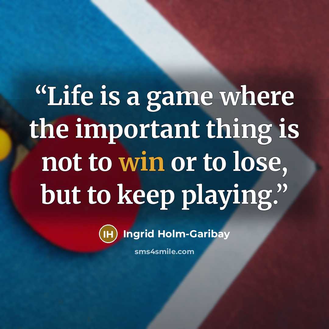 “Life is a game where the important thing is not to win or to lose, but to keep playing.” quote by Ingrid Holm-Garibay