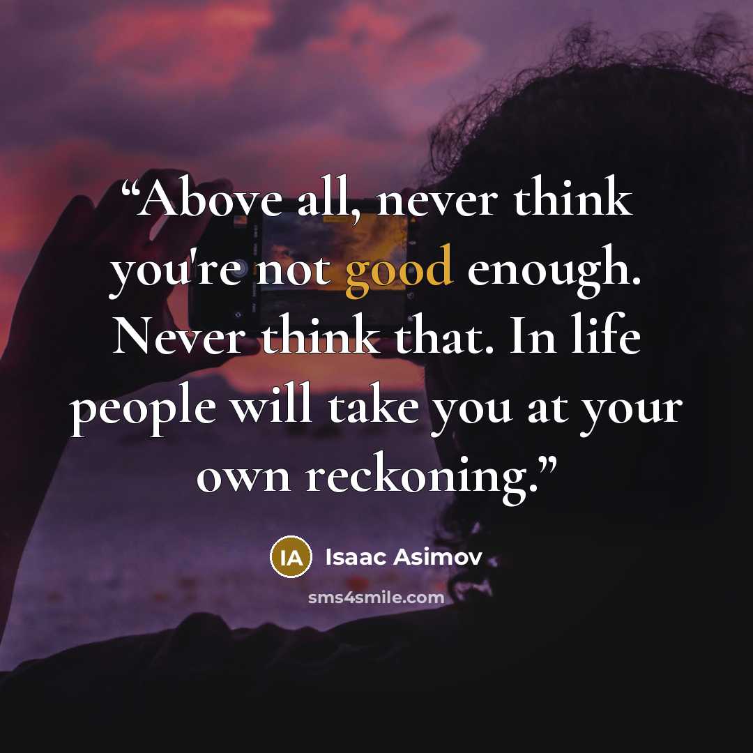 “Above all, never think you're not good enough. Never think that. In life people will take you at your own reckoning.” quote by Isaac Asimov