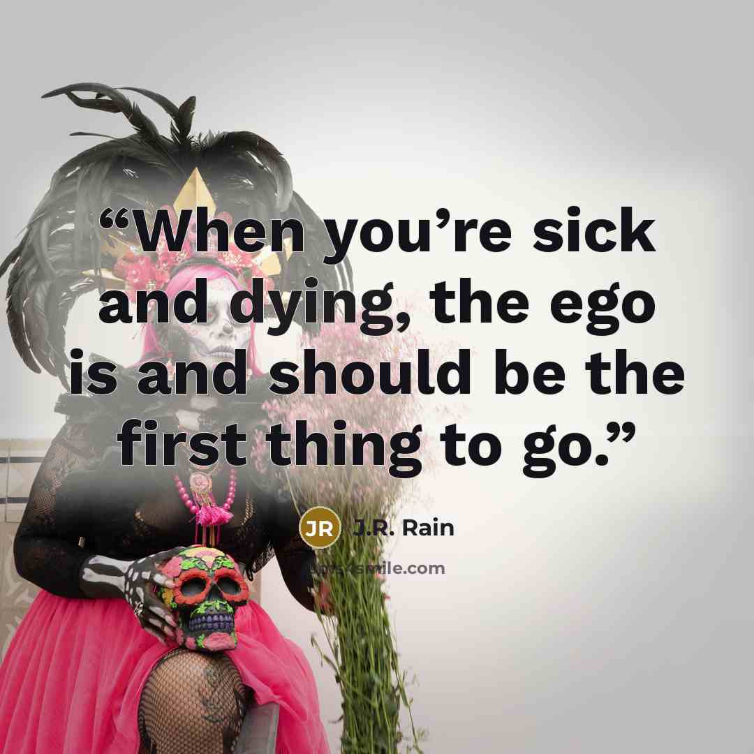 “When you’re sick and dying, the ego is and should be the first thing to go.” quote by J.R. Rain