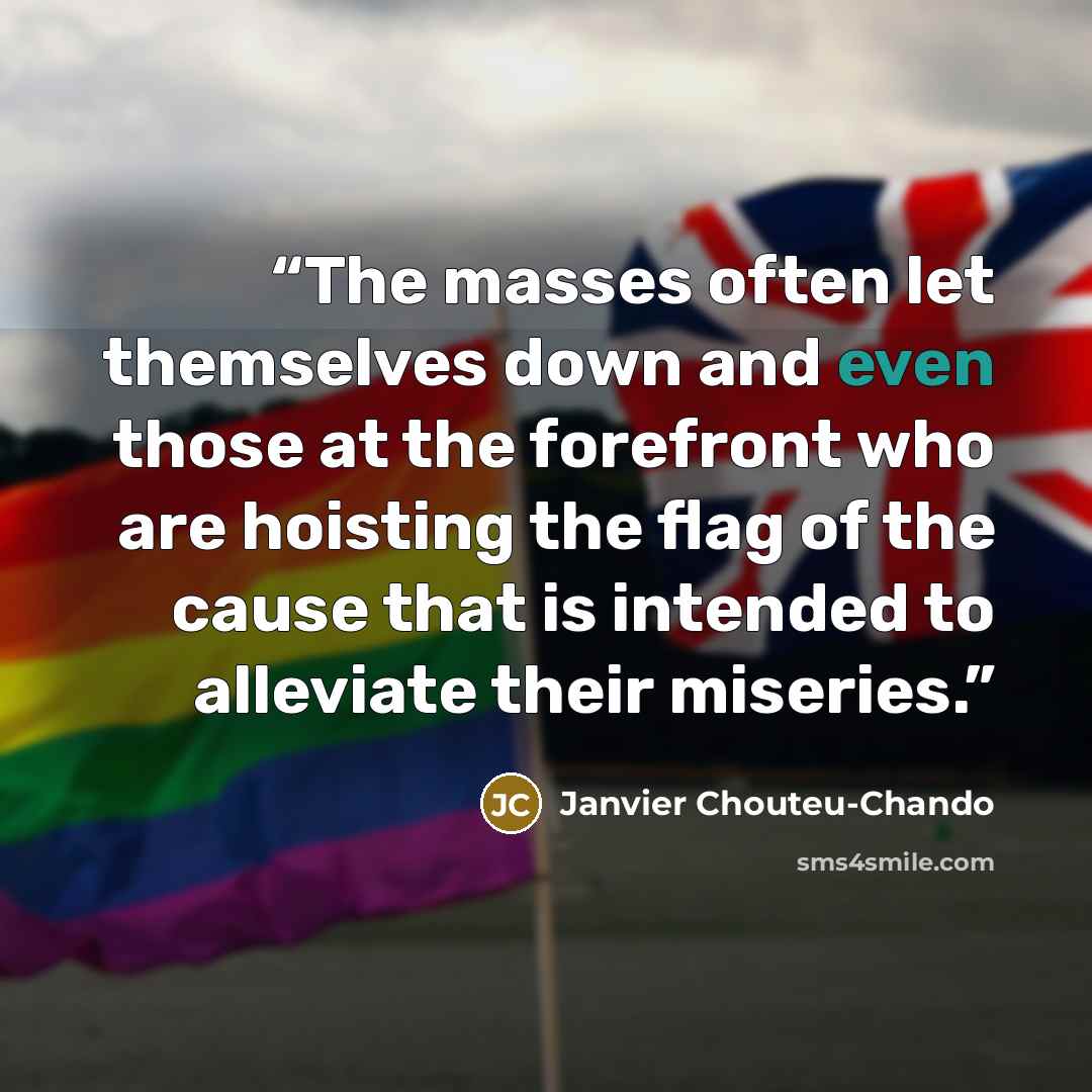 “The masses often let themselves down and even those at the forefront who are hoisting the flag of the cause that is intended to alleviate their miseries.” quote by Janvier Chouteu-Chando