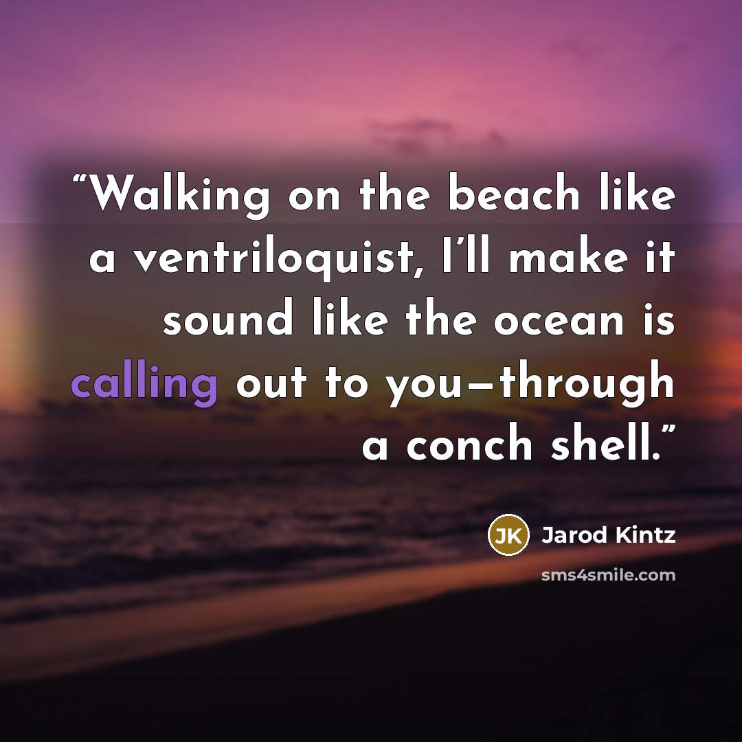 “Walking on the beach like a ventriloquist, I’ll make it sound like the ocean is calling out to you—through a conch shell.” quote by Jarod Kintz