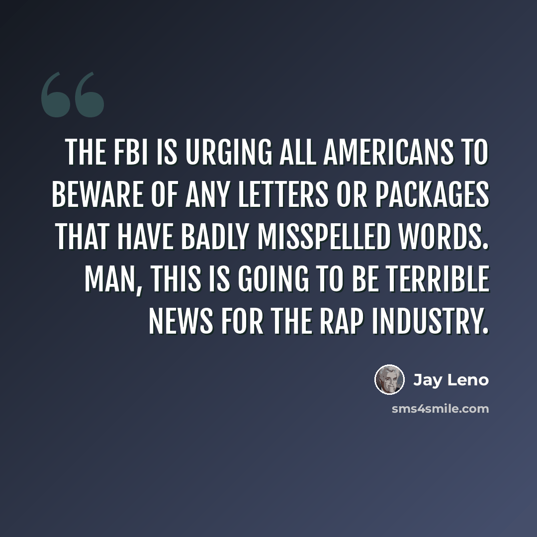 “The FBI is urging all Americans to beware of any letters or packages that have badly misspelled words. Man, this is going to be terrible news for the rap industry.” quote by Jay Leno