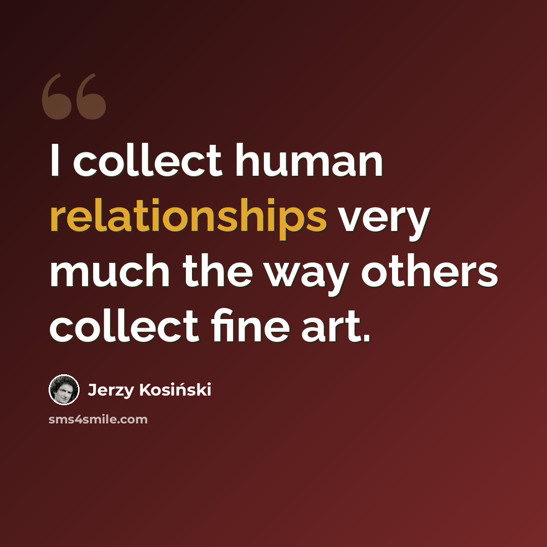 “I collect human relationships very much the way others collect fine art.” quote by Jerzy Kosinski