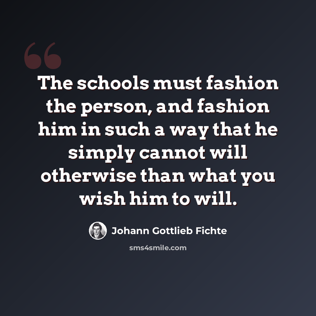 “The schools must fashion the person, and fashion him in such a way that he simply cannot will otherwise than what you wish him to will.” quote by Johann Gottlieb Fichte