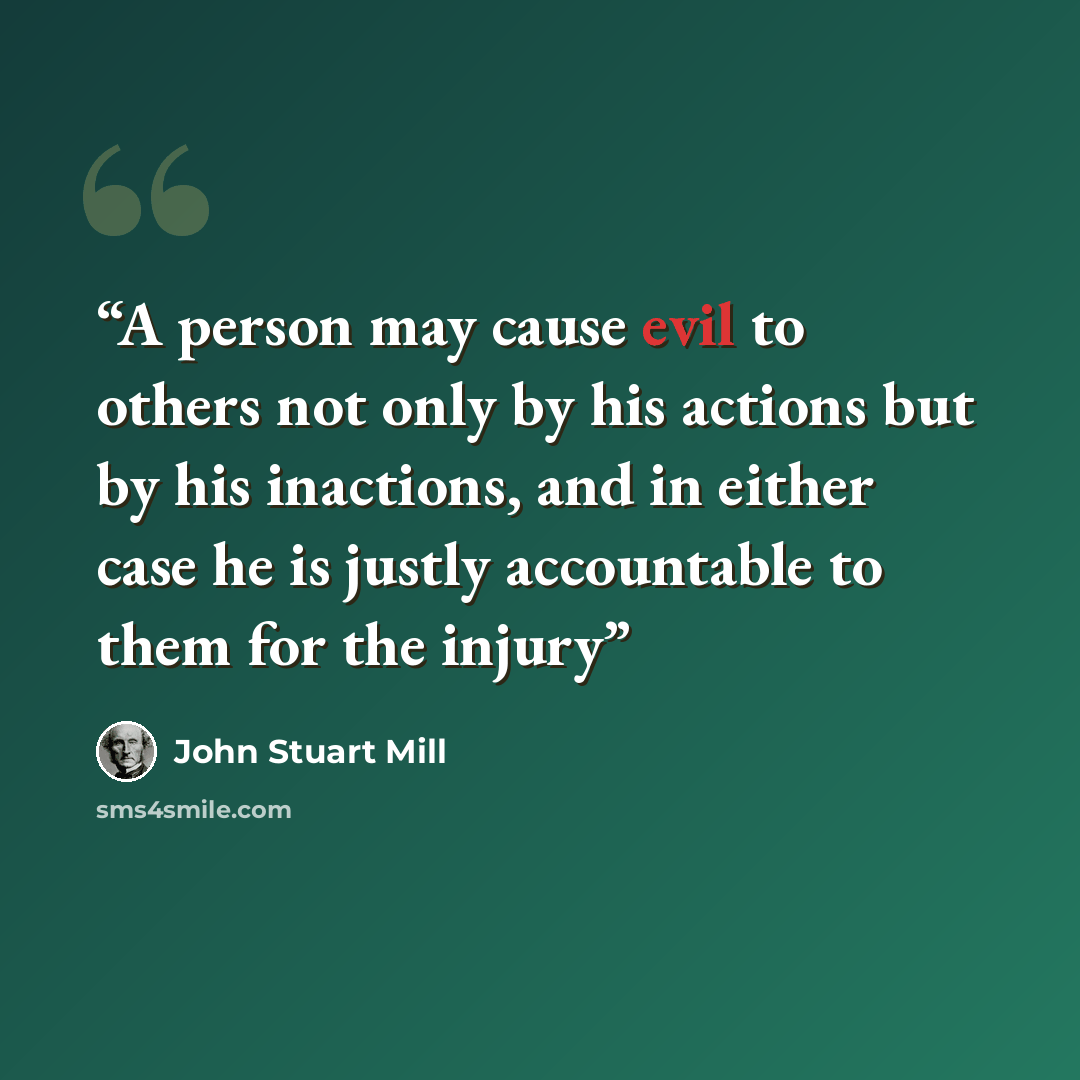 “A person may cause evil to others not only by his actions but by his inactions, and in either case he is justly accountable to them for the injury” quote by John Stuart Mill