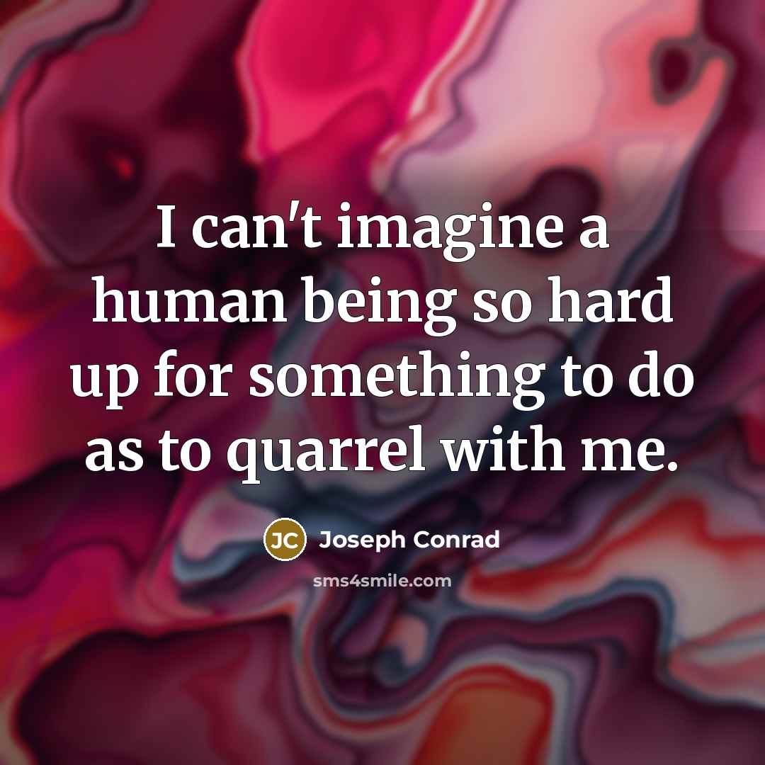 “I can't imagine a human being so hard up for something to do as to quarrel with me.” quote by Joseph Conrad