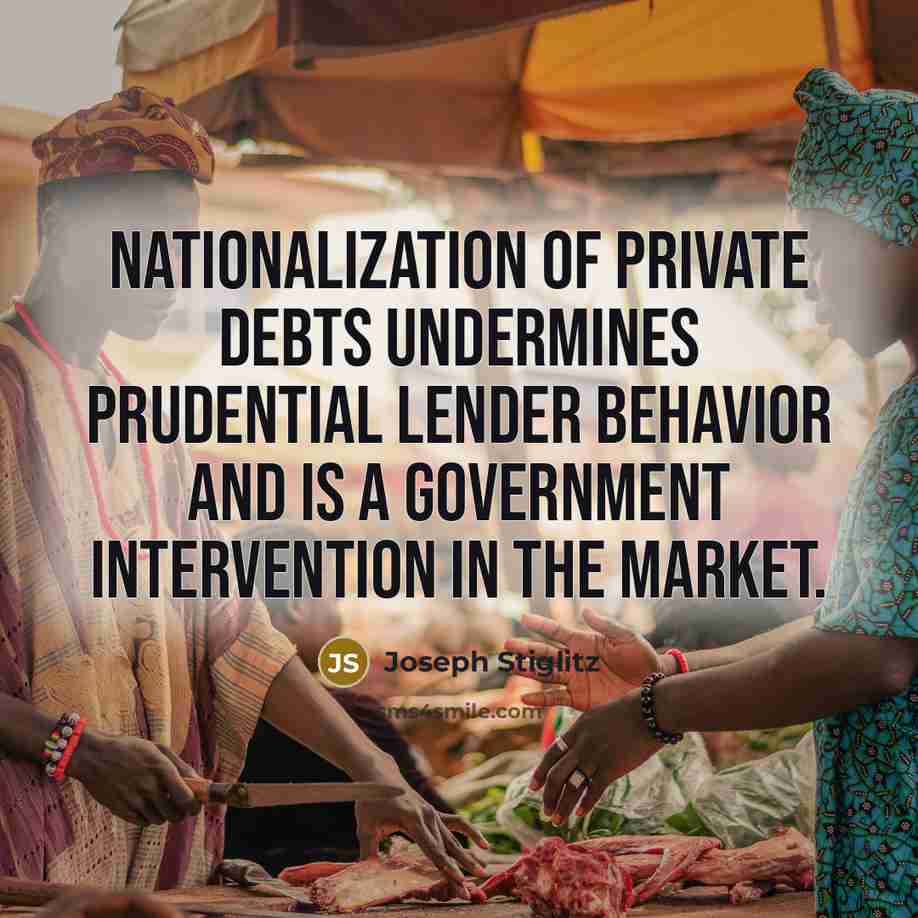 “Nationalization of private debts undermines prudential lender behavior and is a government intervention in the market.” quote by Joseph Stiglitz