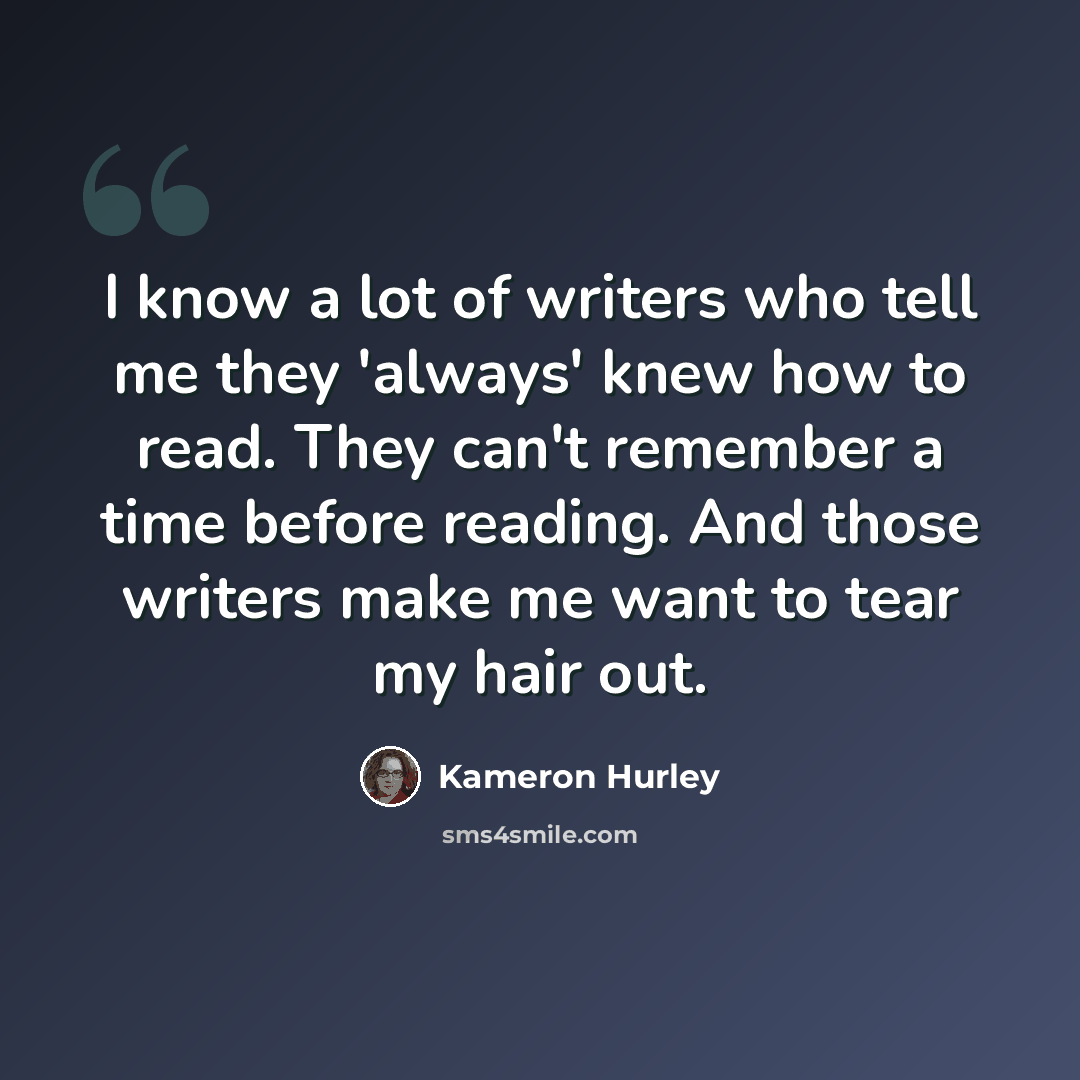 “I know a lot of writers who tell me they 'always' knew how to read. They can't remember a time before reading. And those writers make me want to tear my hair out.” quote by Kameron Hurley