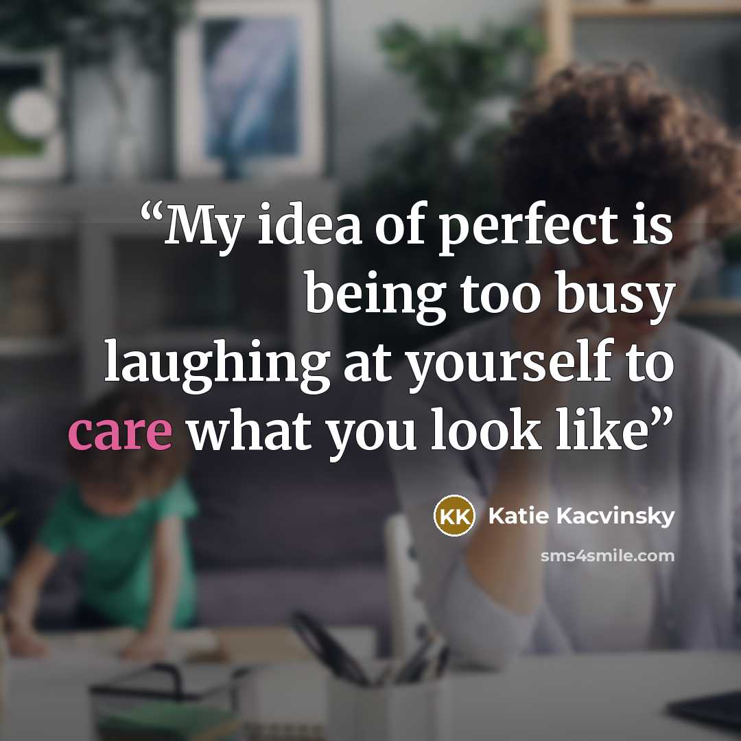 “My idea of perfect is being too busy laughing at yourself to care what you look like” quote by Katie Kacvinsky