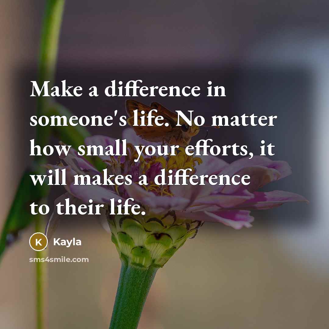 “Make a difference in someone's life. No matter how small your efforts, it will makes a difference to their life.” quote by Kayla