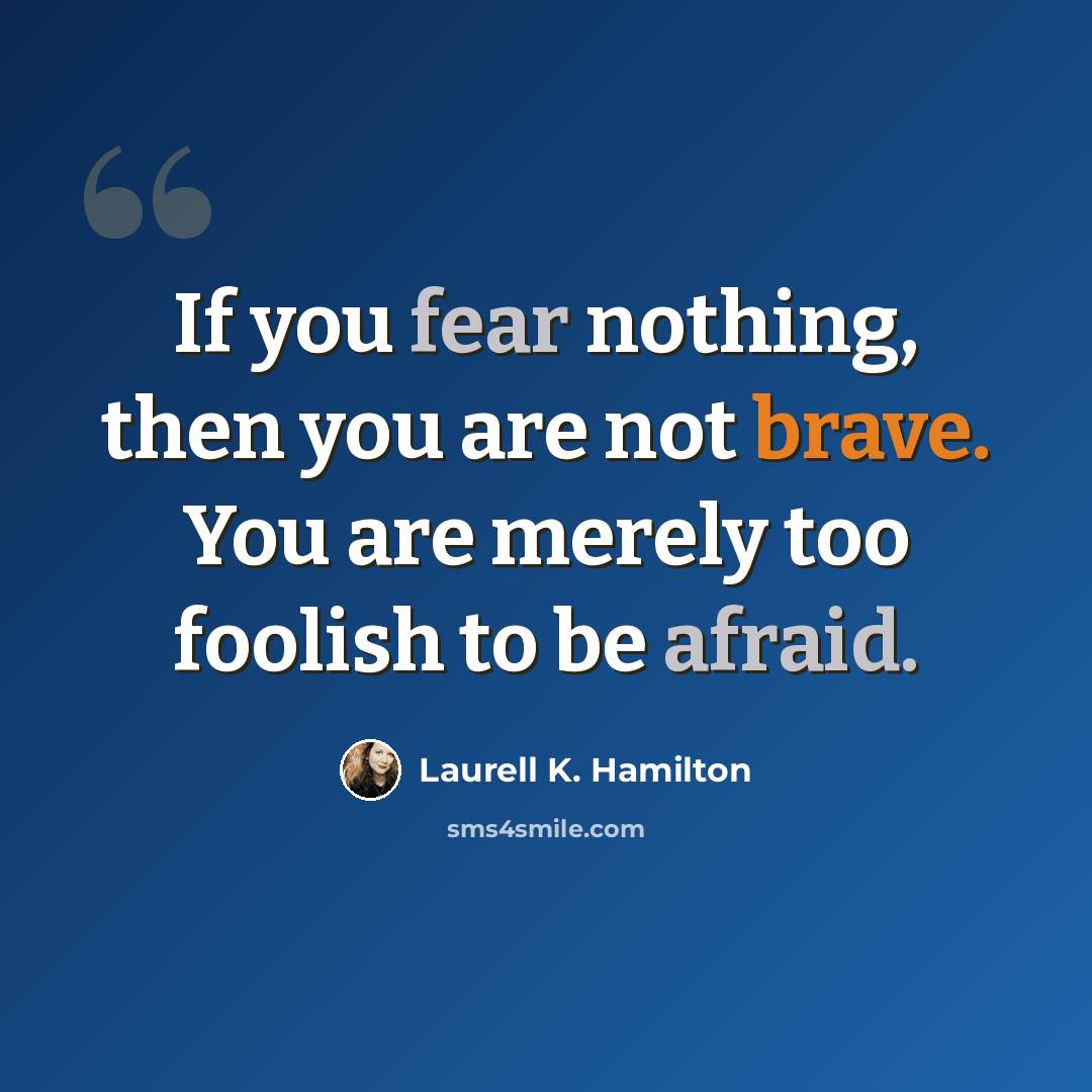 “If you fear nothing, then you are not brave. You are merely too foolish to be afraid.” quote by Laurell K. Hamilton