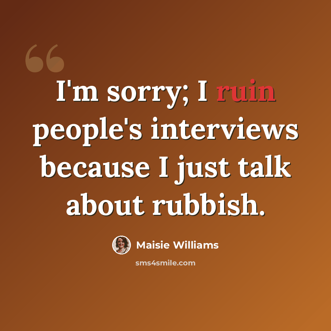 “I'm sorry; I ruin people's interviews because I just talk about rubbish.” quote by Maisie Williams