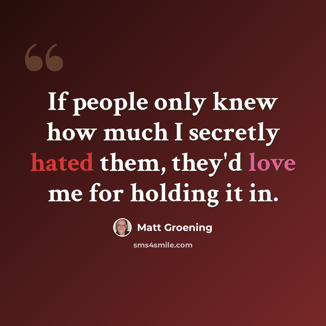 “If people only knew how much I secretly hated them, they'd love me for holding it in.” quote by Matt Groening