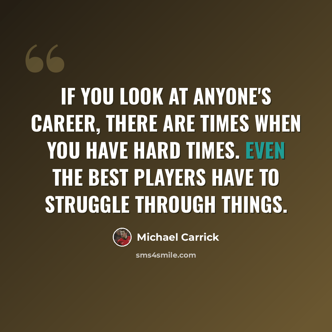 “If you look at anyone's career, there are times when you have hard times. Even the best players have to struggle through things.” quote by Michael Carrick