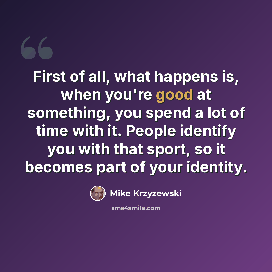 “First of all, what happens is, when you're good at something, you spend a lot of time with it. People identify you with that sport, so it becomes part of your identity.” quote by Mike Krzyzewski