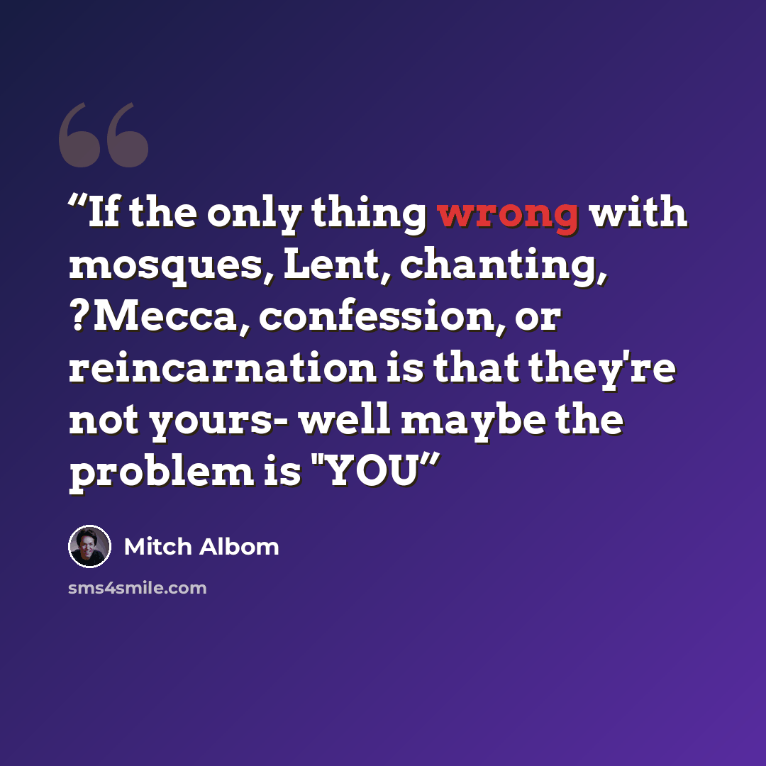 “If the only thing wrong with mosques, Lent, chanting, ?Mecca, confession, or reincarnation is that they're not yours- well maybe the problem is "YOU” quote by Mitch Albom