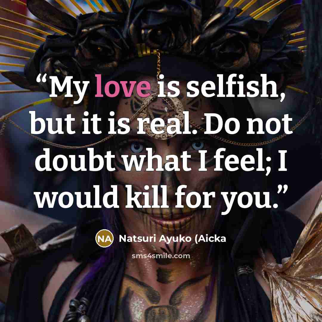 “My love is selfish, but it is real. Do not doubt what I feel; I would kill for you.” quote by Natsuri Ayuko (Aicka