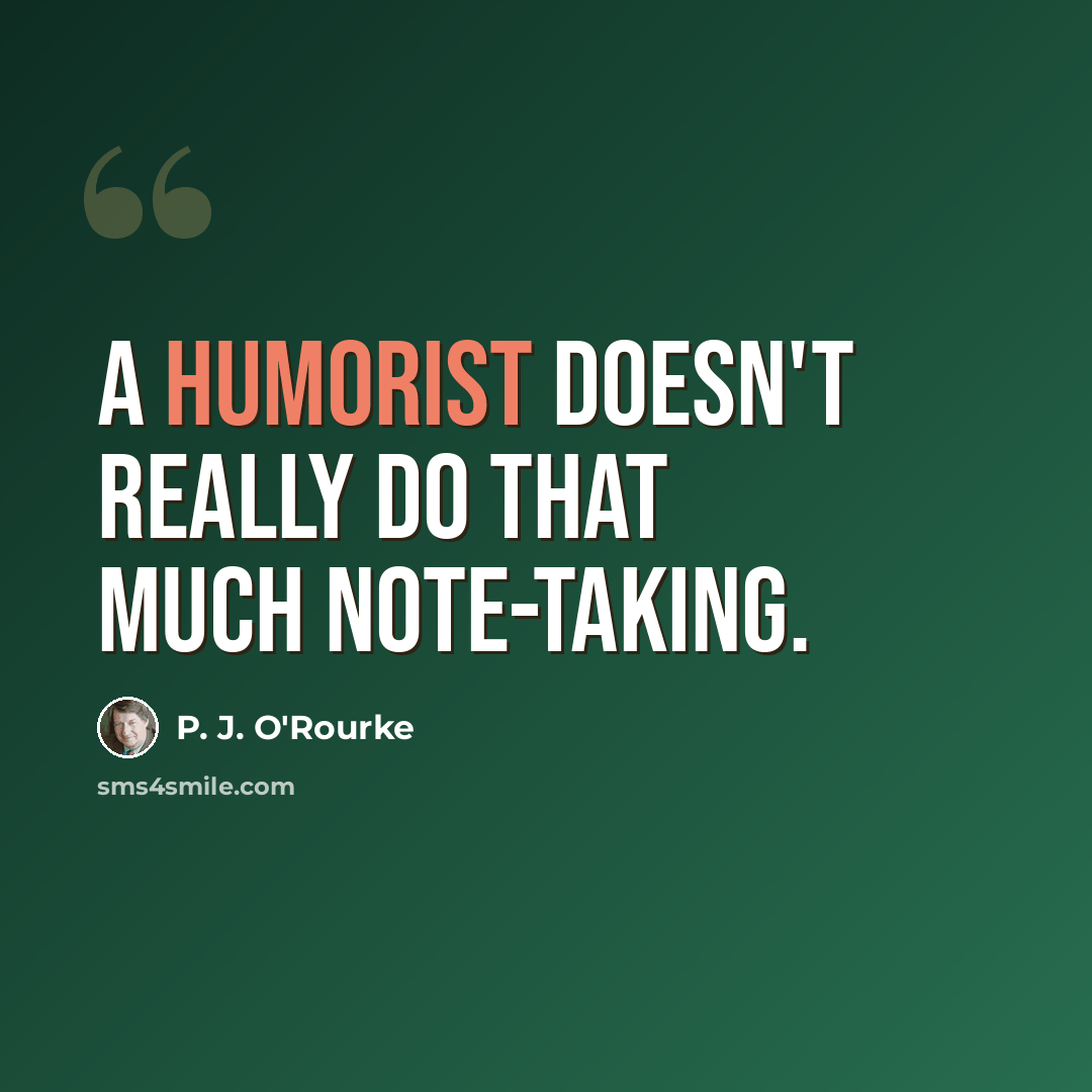 “A humorist doesn't really do that much note-taking.” quote by P. J. O'Rourke