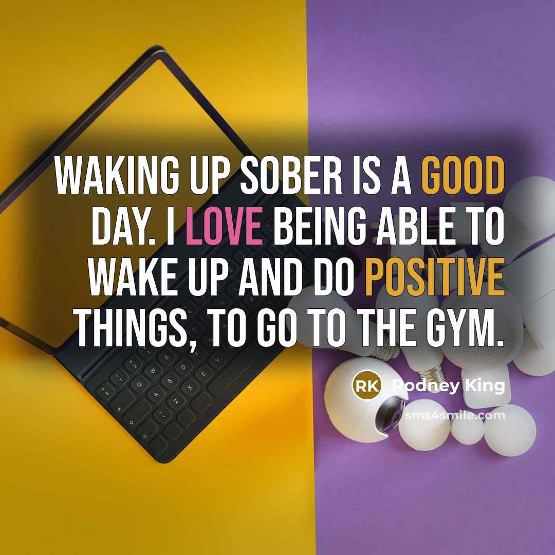 “Waking up sober is a good day. I love being able to wake up and do positive things, to go to the gym.” quote by Rodney King