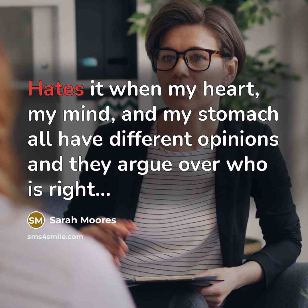 “Hates it when my heart, my mind, and my stomach all have different opinions and they argue over who is right...” quote by Sarah Moores