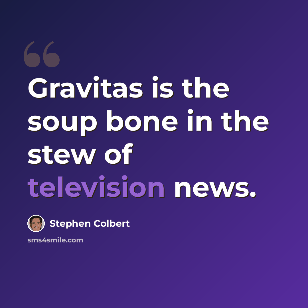 “Gravitas is the soup bone in the stew of television news.” quote by Stephen Colbert