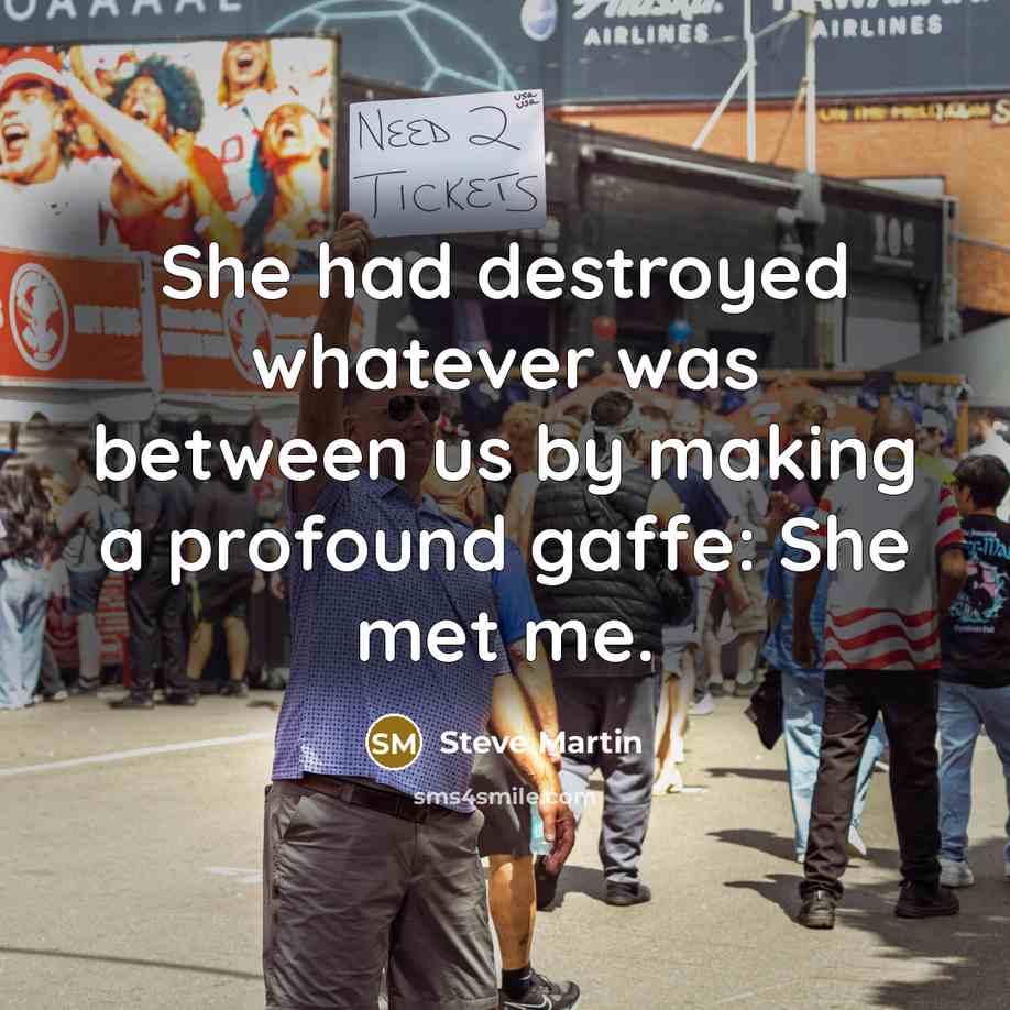 “She had destroyed whatever was between us by making a profound gaffe: She met me.” quote by Steve Martin