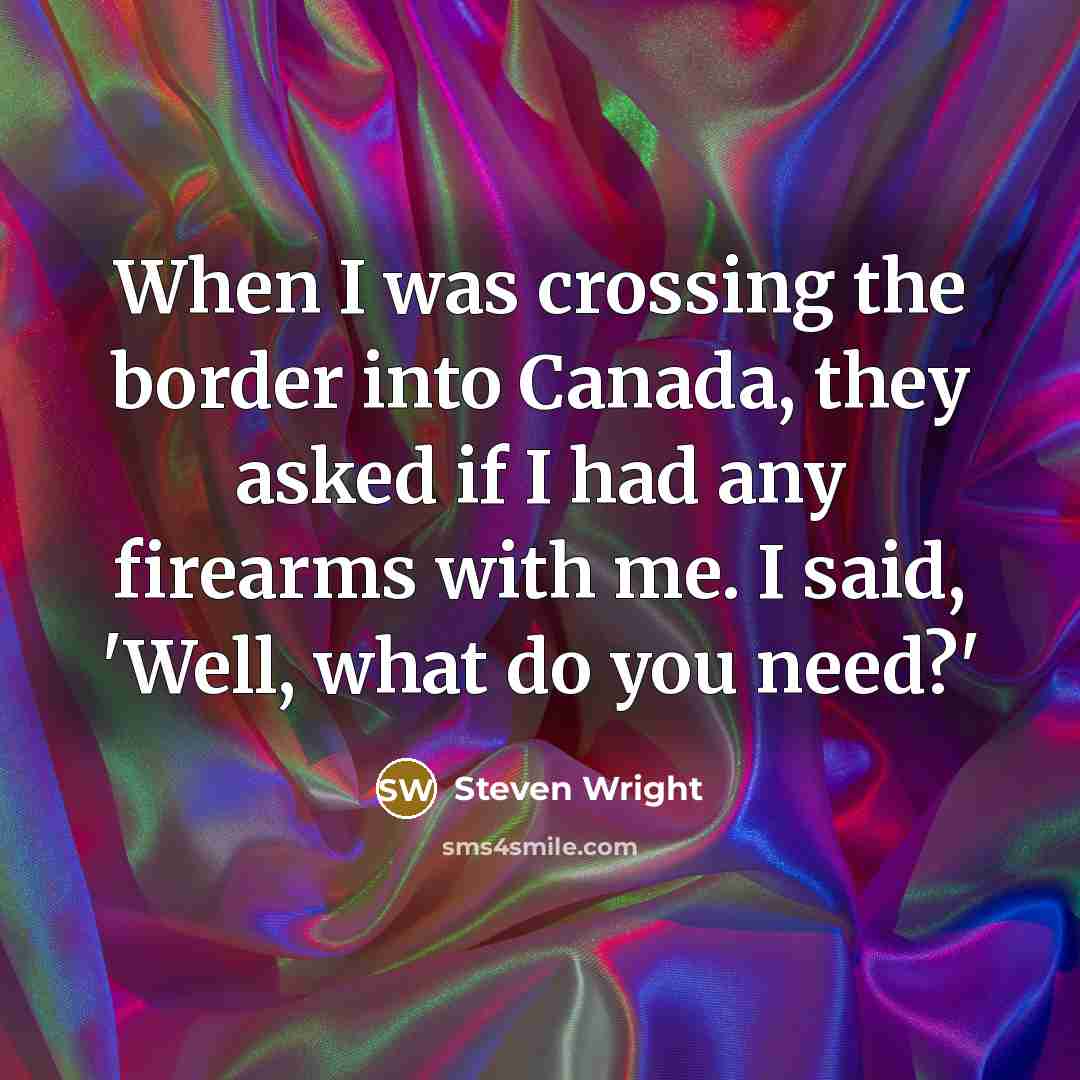 “When I was crossing the border into Canada, they asked if I had any firearms with me. I said, 'Well, what do you need?'” quote by Steven Wright