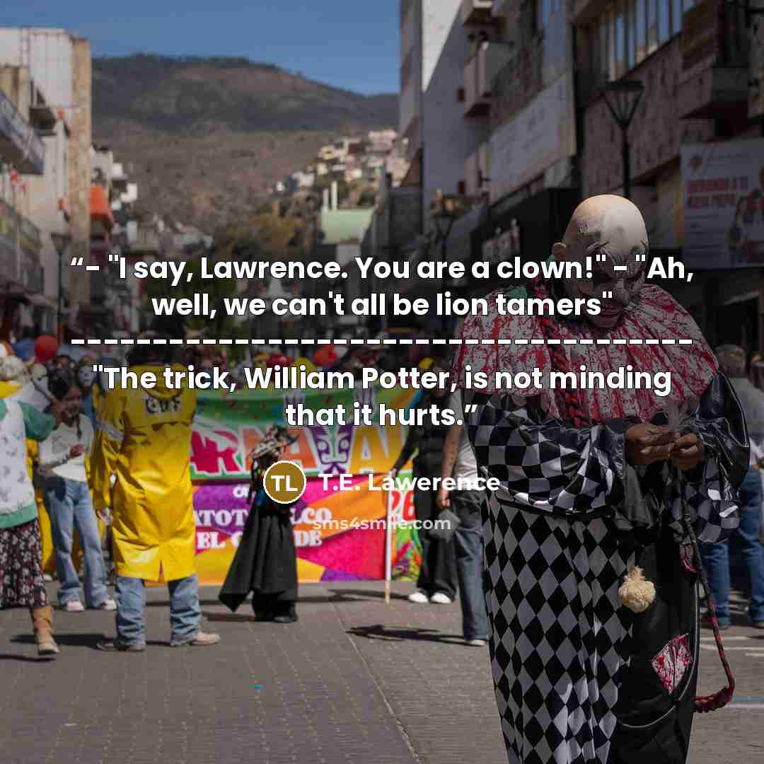 “- "I say, Lawrence. You are a clown!" - "Ah, well, we can't all be lion tamers" -------------------------------------- "The trick, William Potter, is not minding that it hurts.” quote by T.E. Lawerence