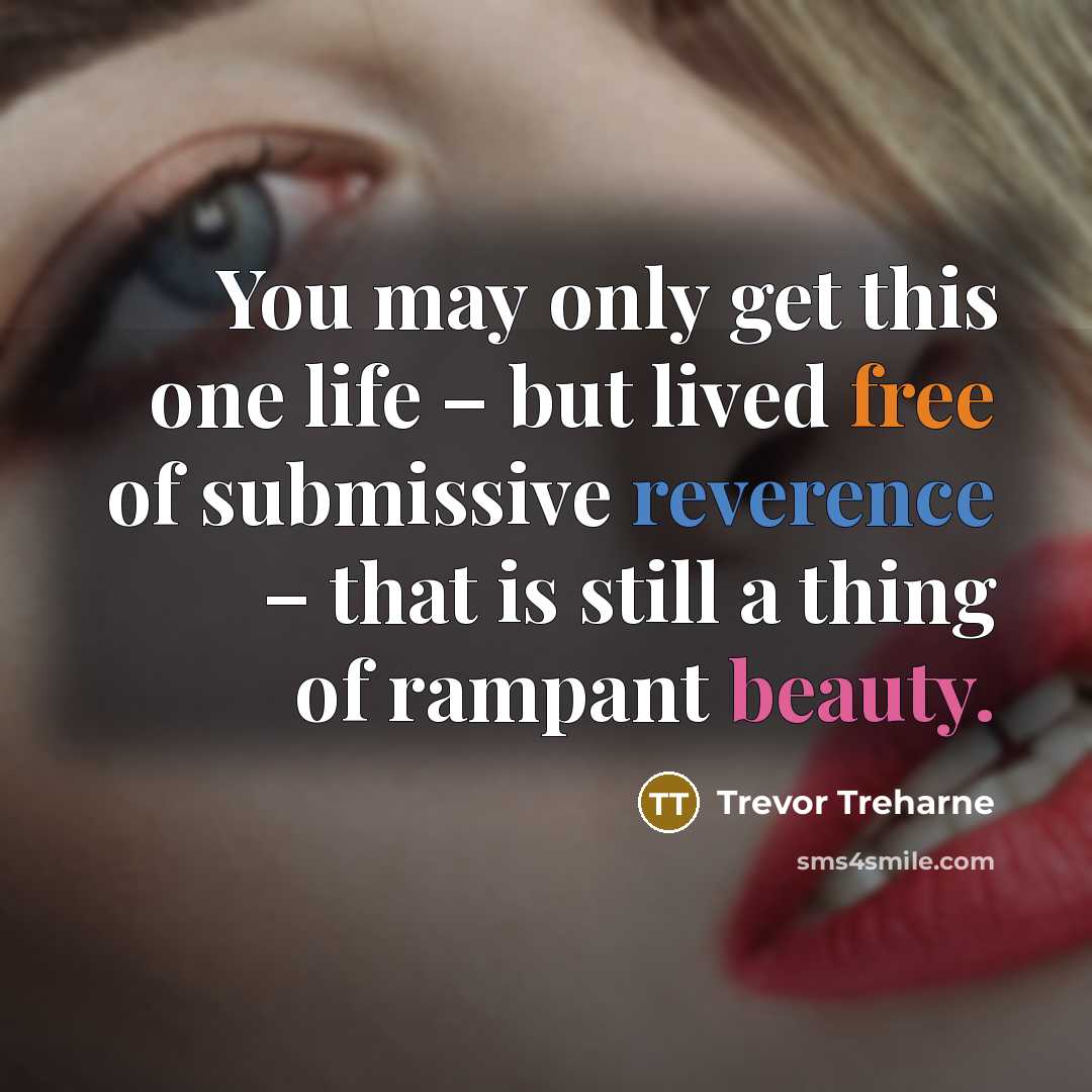 “You may only get this one life – but lived free of submissive reverence – that is still a thing of rampant beauty.” quote by Trevor Treharne