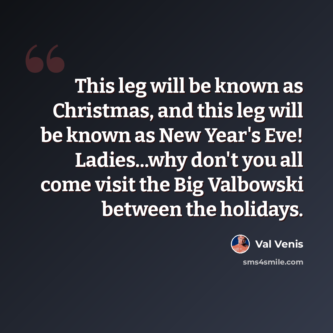 “This leg will be known as Christmas, and this leg will be known as New Year's Eve! Ladies...why don't you all come visit the Big Valbowski between the holidays.” quote by Val Venis