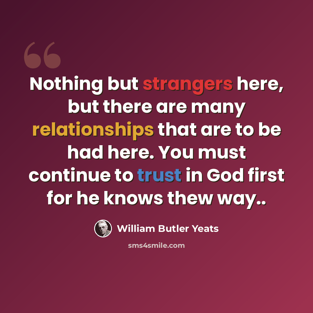 “Nothing but strangers here, but there are many relationships that are to be had here. You must continue to trust in God first for he knows thew way..” quote by William Butler Yeats