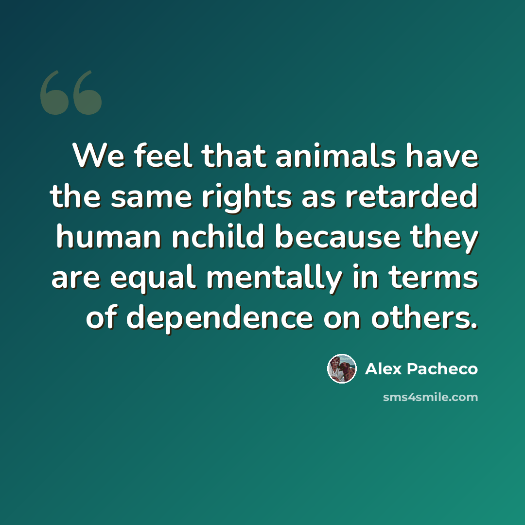 “We feel that animals have the same rights as retarded human nchild because they are equal mentally in terms of dependence on others.” quote by Alex Pacheco