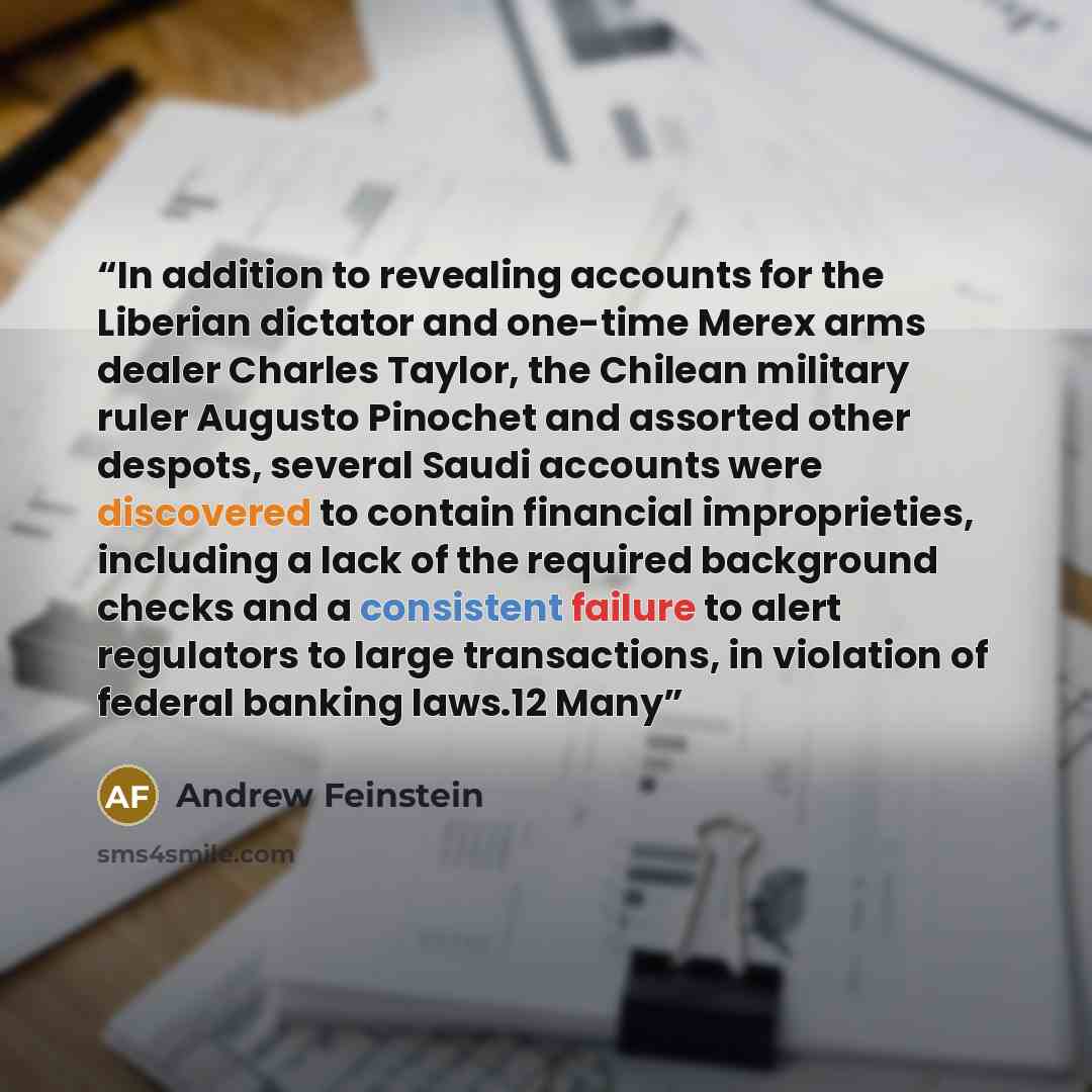 “In addition to revealing accounts for the Liberian dictator and one-time Merex arms dealer Charles Taylor, the Chilean military ruler Augusto Pinochet and assorted other despots, several Saudi accounts were discovered to contain financial improprieties, including a lack of the required background…” quote by Andrew Feinstein