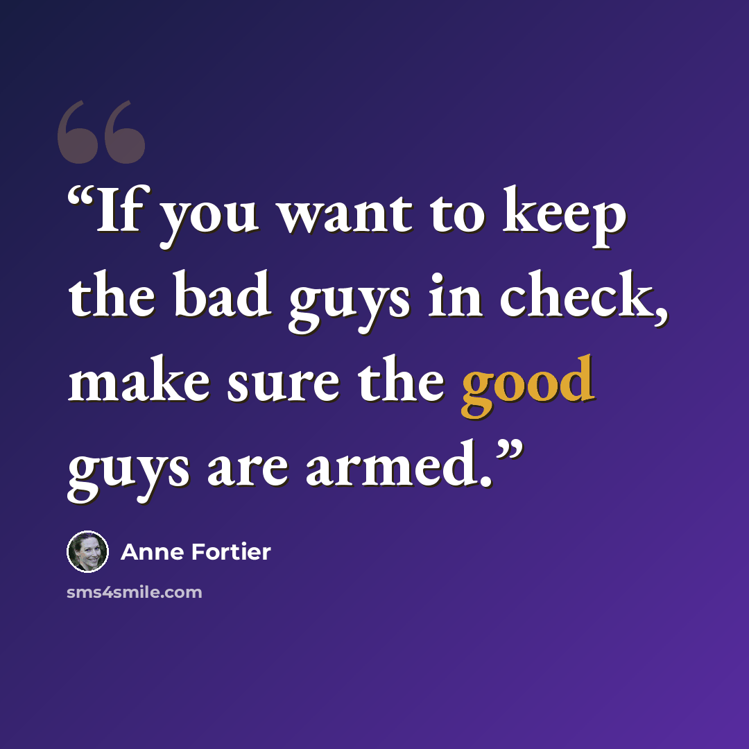 “If you want to keep the bad guys in check, make sure the good guys are armed.” quote by Anne Fortier