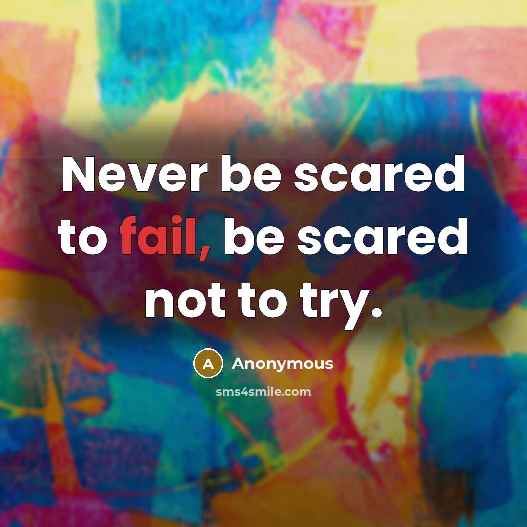“Never be scared to fail, be scared not to try.” quote by Anonymous