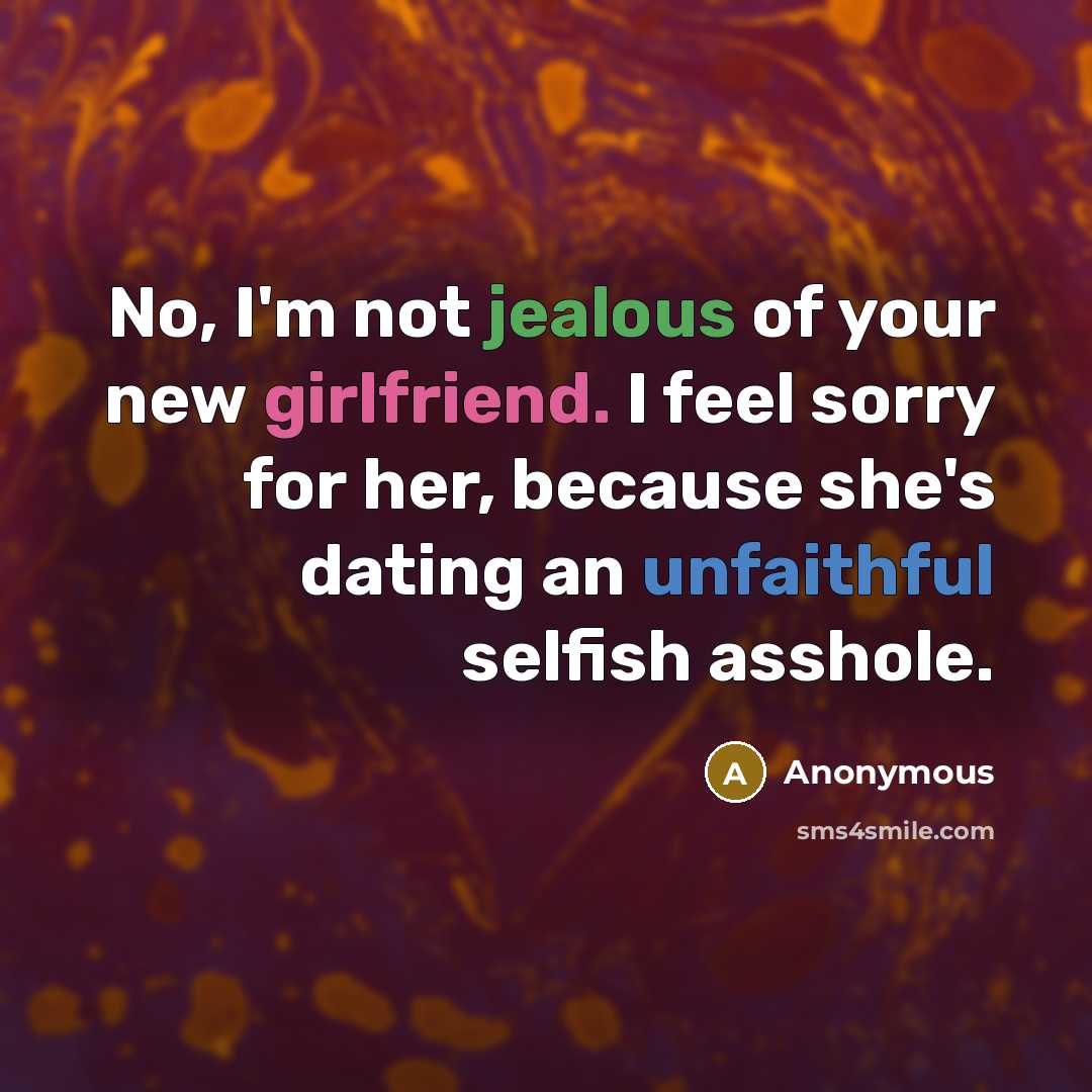 “No, I'm not jealous of your new girlfriend. I feel sorry for her, because she's dating an unfaithful selfish asshole.” quote by Anonymous